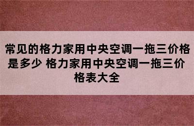 常见的格力家用中央空调一拖三价格是多少 格力家用中央空调一拖三价格表大全